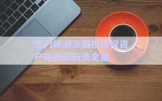 三門峽湖濱國(guó)投債權(quán)資產(chǎn)拍賣政府債定融 三門峽湖濱國(guó)投債權(quán)資產(chǎn)拍賣政府債定融