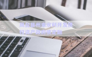鳳臺縣州來水利開發(fā)債權(quán)資產(chǎn)政府債定融 鳳臺縣州來水利開發(fā)債權(quán)資產(chǎn)政府債定融