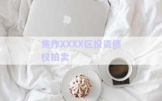 焦作XXXX區(qū)投資債權(quán)拍賣 焦作XXXX區(qū)投資債權(quán)拍賣