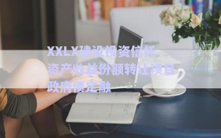XXLX建設(shè)投資信托資產(chǎn)收益份額轉(zhuǎn)讓項目政府債定融 XXLX建設(shè)投資信托資產(chǎn)收益份額轉(zhuǎn)讓項目政府債定融