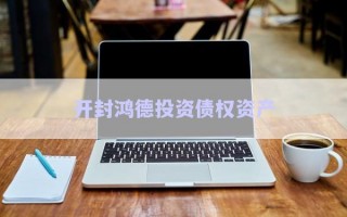 開(kāi)封鴻德投資債權(quán)資產(chǎn) 開(kāi)封鴻德投資債權(quán)資產(chǎn)