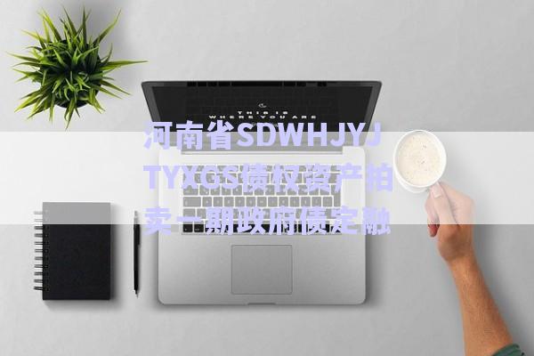 河南省SDWHJYJTYXGS債權(quán)資產(chǎn)拍賣(mài)一期政府債定融-第1張圖片-政信固收網(wǎng)