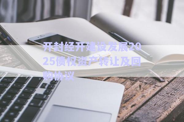 開封經(jīng)開建設(shè)發(fā)展2025債權(quán)資產(chǎn)轉(zhuǎn)讓及回購(gòu)協(xié)議-第1張圖片-政信固收網(wǎng)