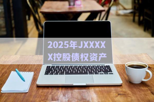 2025年JXXXXX控股債權資產-第1張圖片-政信固收網